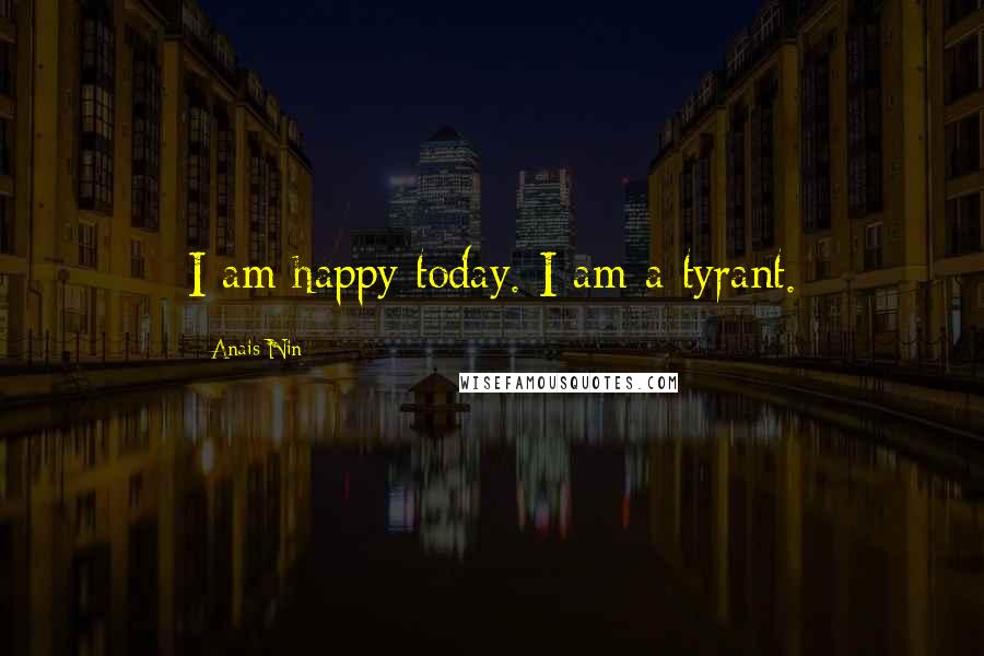 Anais Nin Quotes: I am happy today. I am a tyrant.