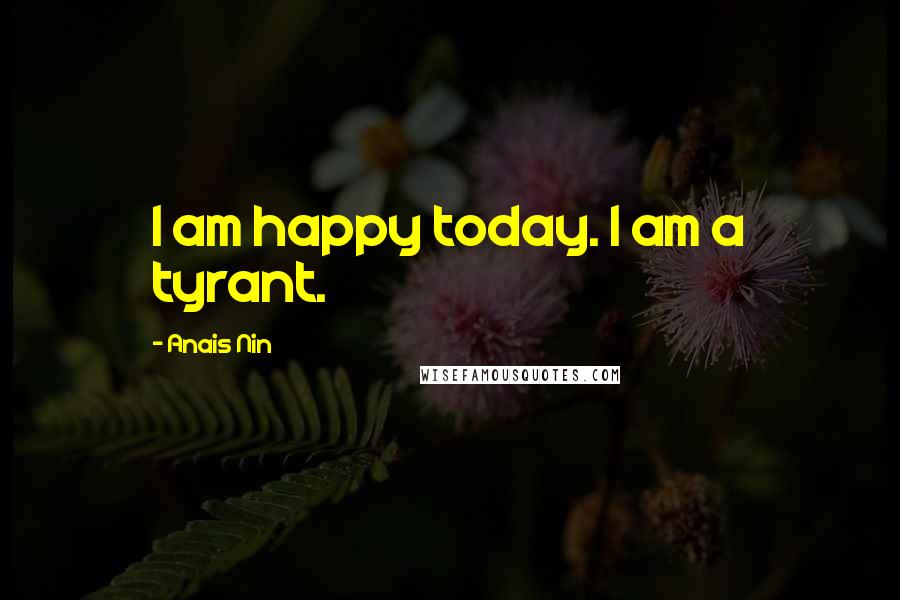 Anais Nin Quotes: I am happy today. I am a tyrant.