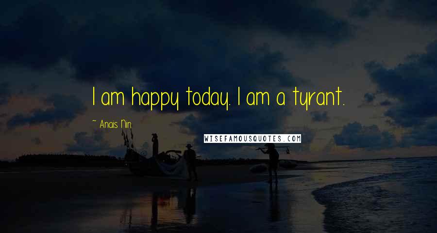 Anais Nin Quotes: I am happy today. I am a tyrant.