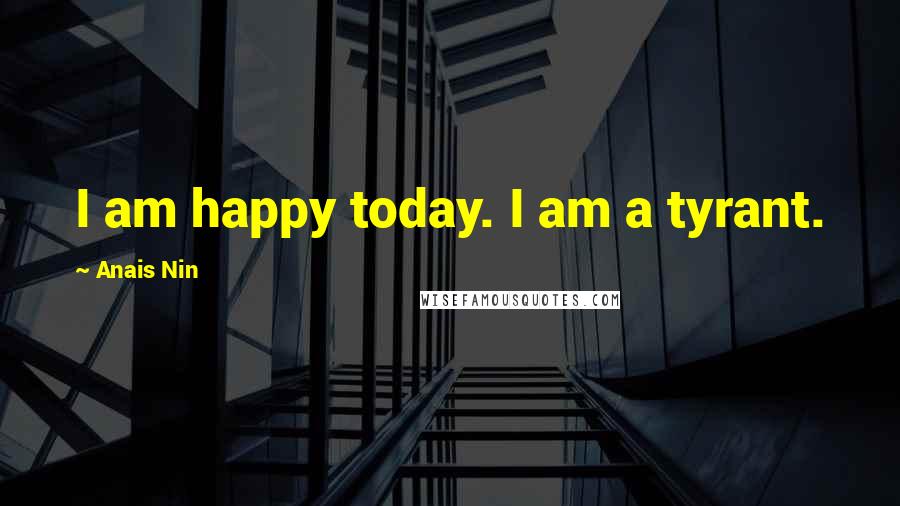 Anais Nin Quotes: I am happy today. I am a tyrant.