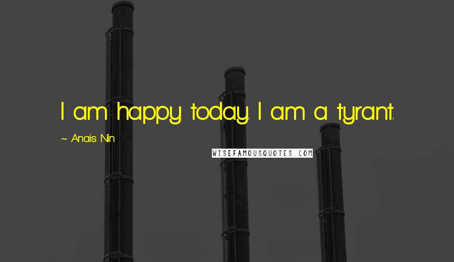 Anais Nin Quotes: I am happy today. I am a tyrant.