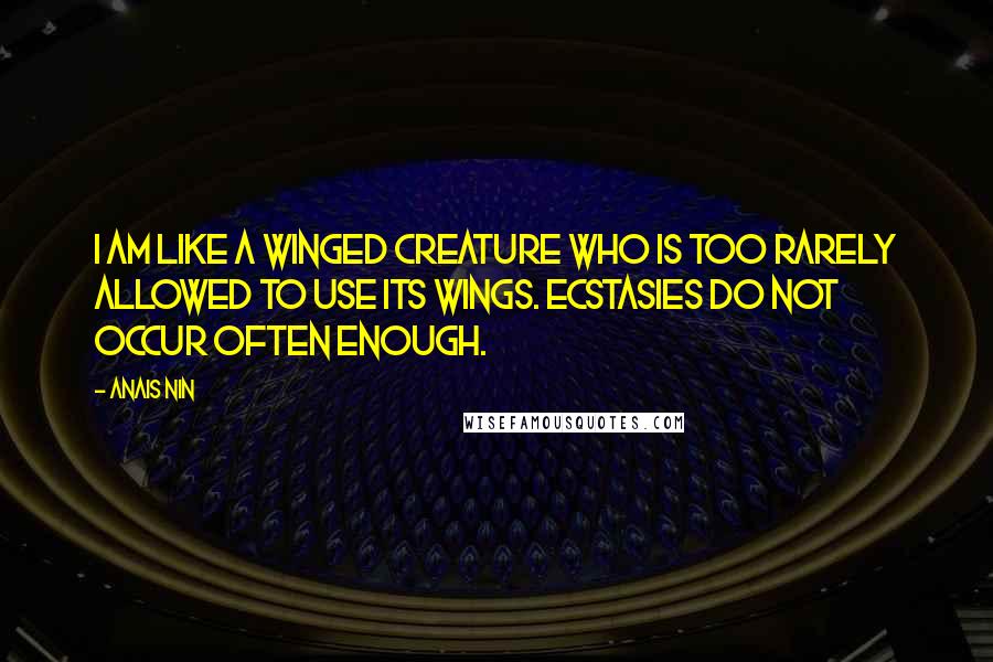 Anais Nin Quotes: I am like a winged creature who is too rarely allowed to use its wings. Ecstasies do not occur often enough.