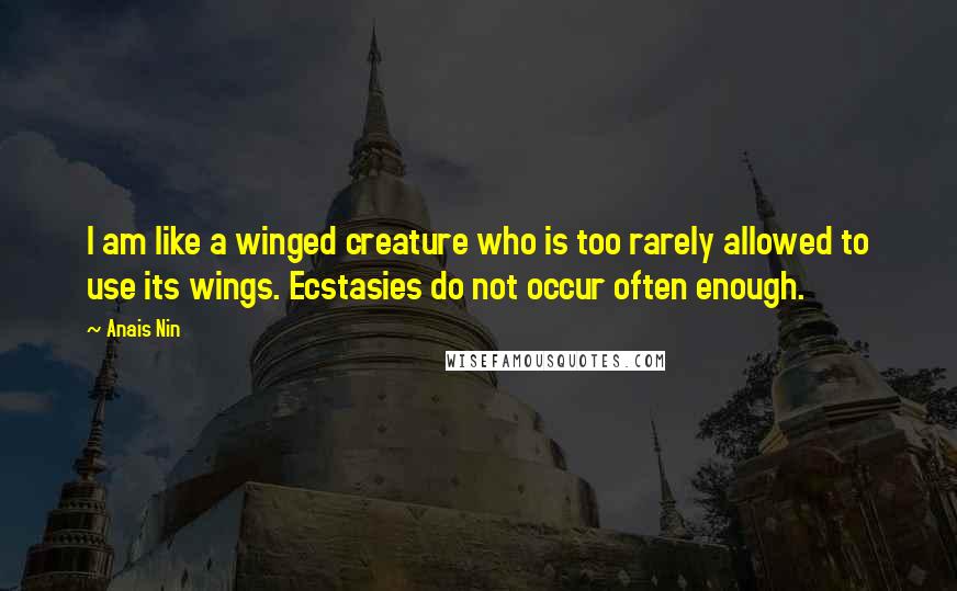 Anais Nin Quotes: I am like a winged creature who is too rarely allowed to use its wings. Ecstasies do not occur often enough.