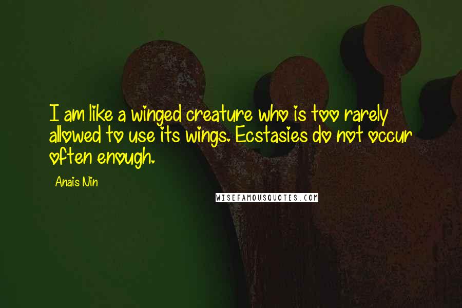 Anais Nin Quotes: I am like a winged creature who is too rarely allowed to use its wings. Ecstasies do not occur often enough.