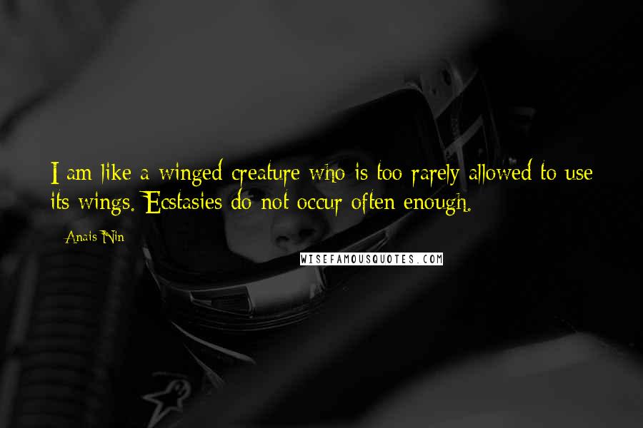 Anais Nin Quotes: I am like a winged creature who is too rarely allowed to use its wings. Ecstasies do not occur often enough.