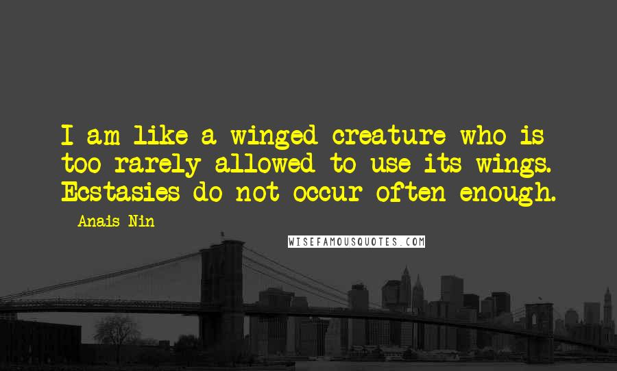 Anais Nin Quotes: I am like a winged creature who is too rarely allowed to use its wings. Ecstasies do not occur often enough.