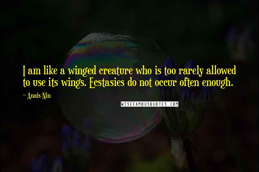 Anais Nin Quotes: I am like a winged creature who is too rarely allowed to use its wings. Ecstasies do not occur often enough.