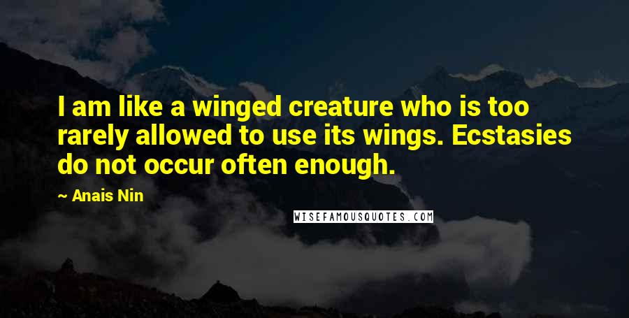 Anais Nin Quotes: I am like a winged creature who is too rarely allowed to use its wings. Ecstasies do not occur often enough.