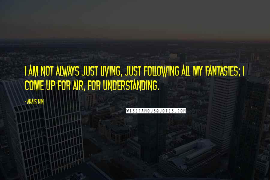 Anais Nin Quotes: I am not always just living, just following all my fantasies; I come up for air, for understanding.