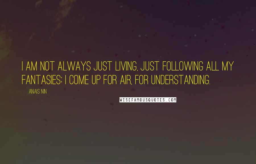 Anais Nin Quotes: I am not always just living, just following all my fantasies; I come up for air, for understanding.