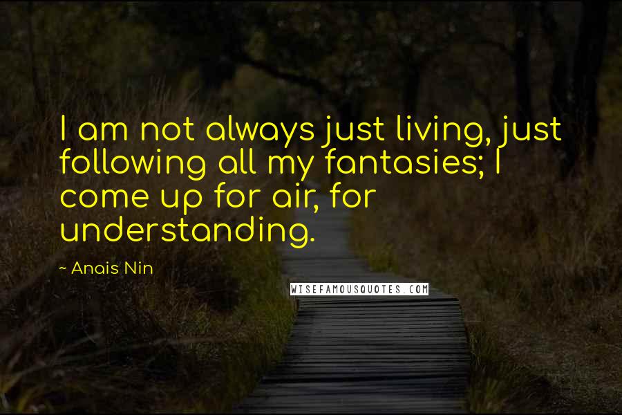 Anais Nin Quotes: I am not always just living, just following all my fantasies; I come up for air, for understanding.