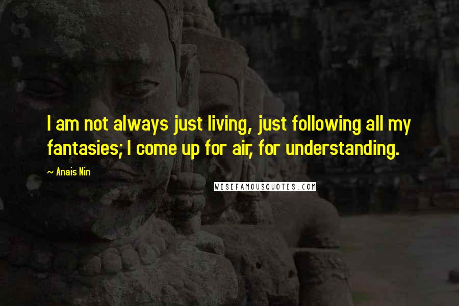 Anais Nin Quotes: I am not always just living, just following all my fantasies; I come up for air, for understanding.