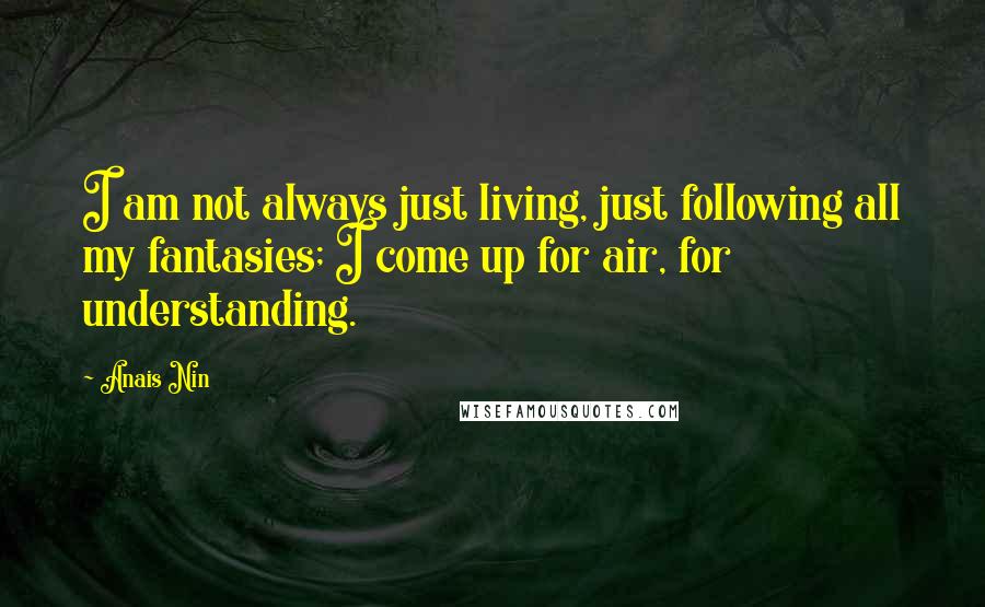 Anais Nin Quotes: I am not always just living, just following all my fantasies; I come up for air, for understanding.