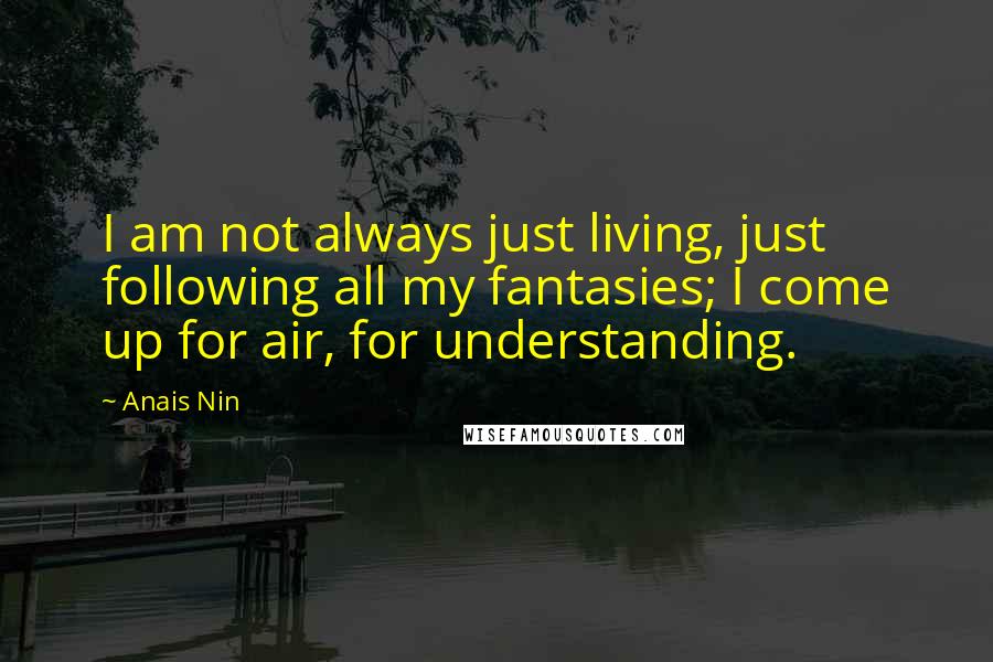 Anais Nin Quotes: I am not always just living, just following all my fantasies; I come up for air, for understanding.
