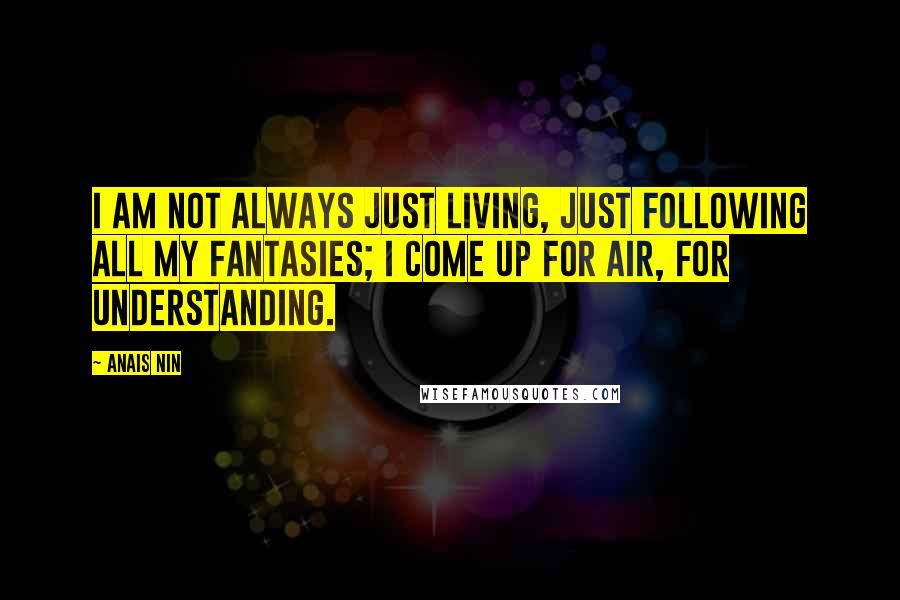 Anais Nin Quotes: I am not always just living, just following all my fantasies; I come up for air, for understanding.