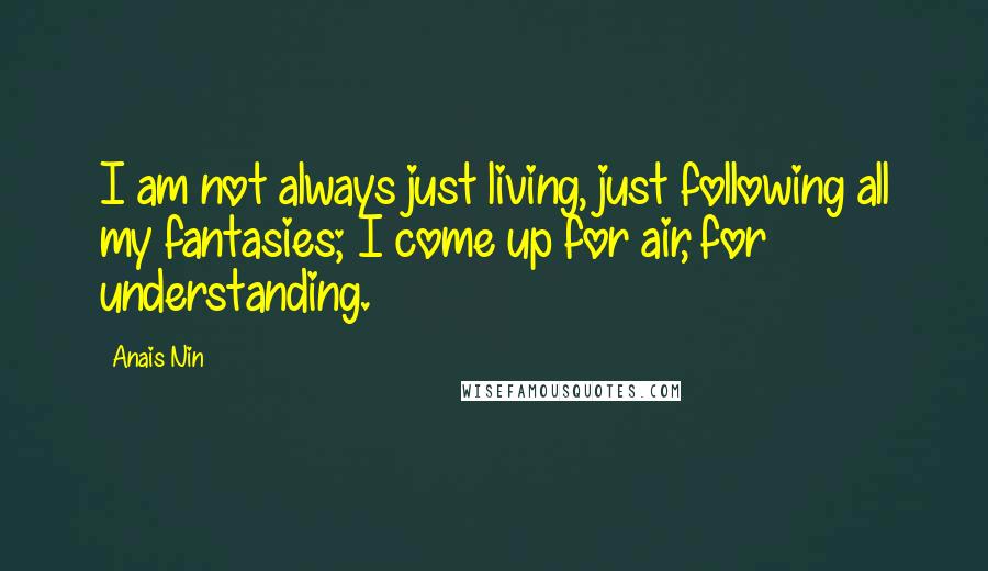 Anais Nin Quotes: I am not always just living, just following all my fantasies; I come up for air, for understanding.