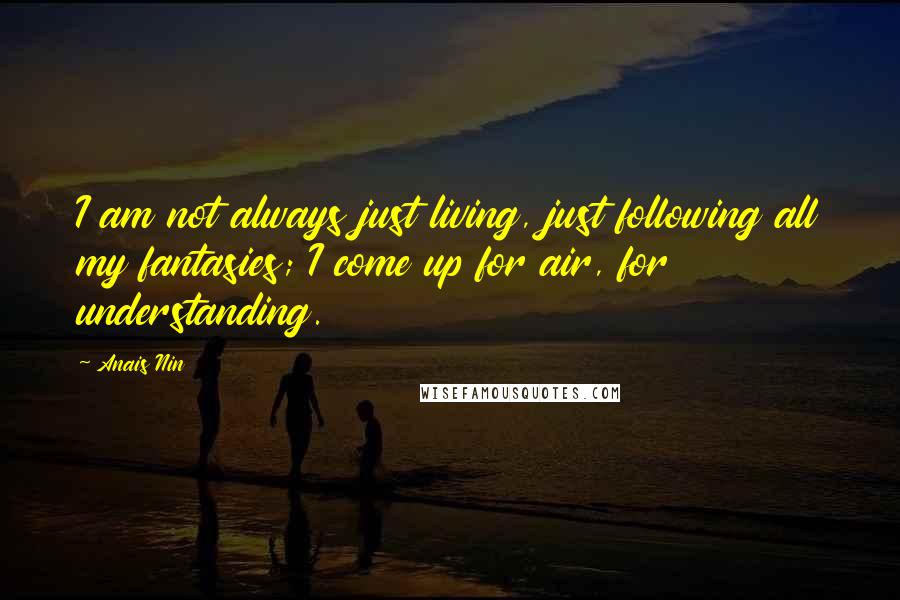 Anais Nin Quotes: I am not always just living, just following all my fantasies; I come up for air, for understanding.