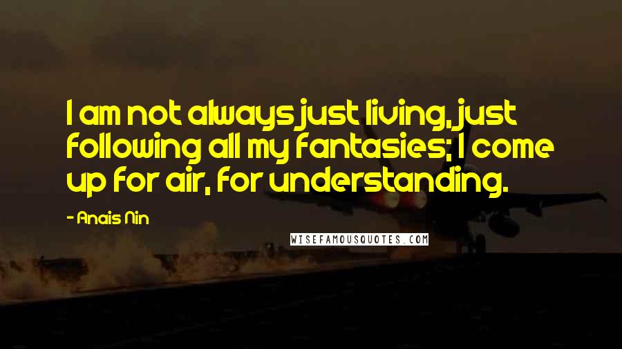 Anais Nin Quotes: I am not always just living, just following all my fantasies; I come up for air, for understanding.
