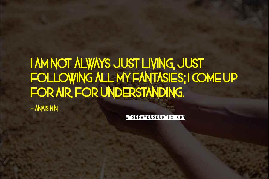 Anais Nin Quotes: I am not always just living, just following all my fantasies; I come up for air, for understanding.
