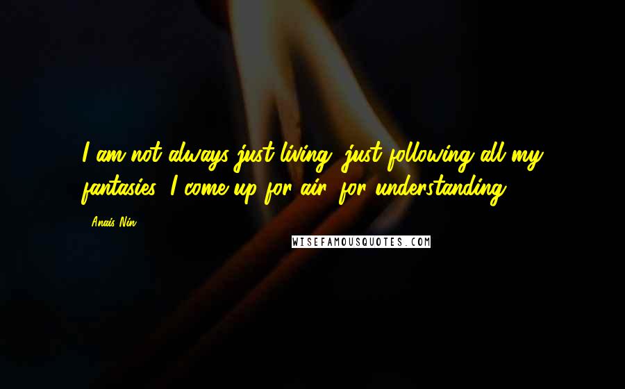 Anais Nin Quotes: I am not always just living, just following all my fantasies; I come up for air, for understanding.
