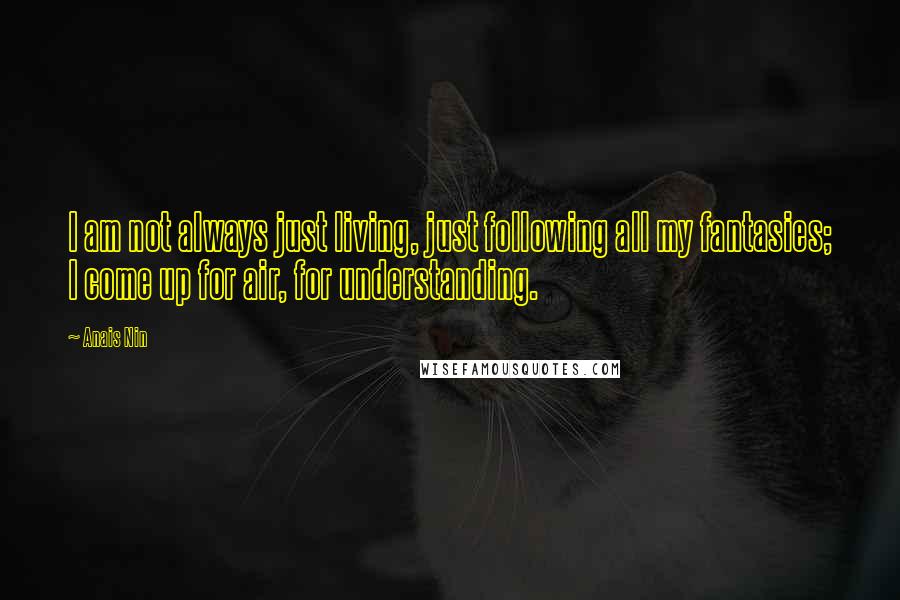 Anais Nin Quotes: I am not always just living, just following all my fantasies; I come up for air, for understanding.