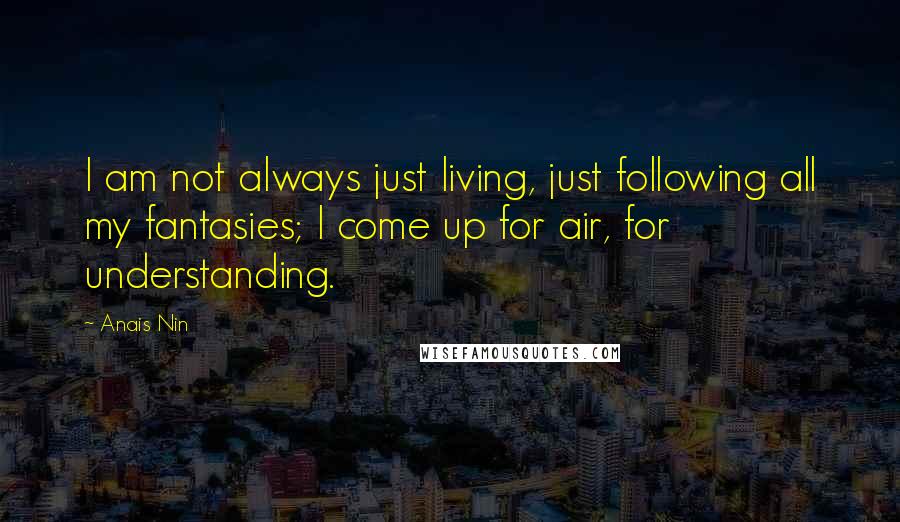Anais Nin Quotes: I am not always just living, just following all my fantasies; I come up for air, for understanding.