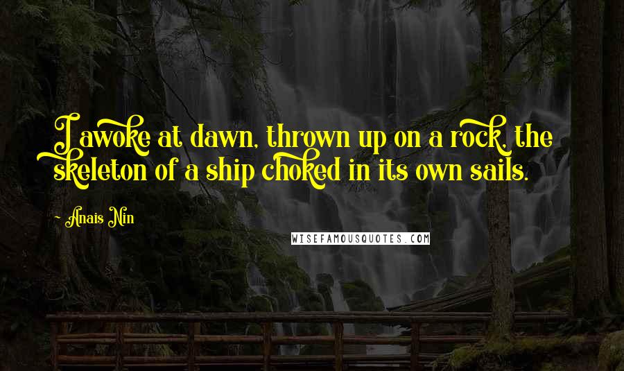 Anais Nin Quotes: I awoke at dawn, thrown up on a rock, the skeleton of a ship choked in its own sails.
