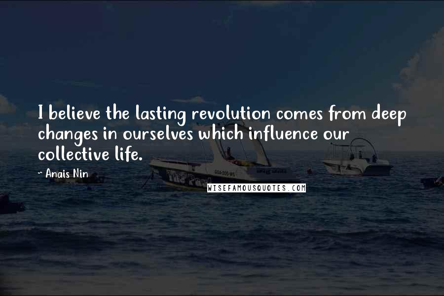 Anais Nin Quotes: I believe the lasting revolution comes from deep changes in ourselves which influence our collective life.