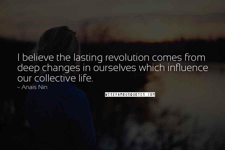 Anais Nin Quotes: I believe the lasting revolution comes from deep changes in ourselves which influence our collective life.