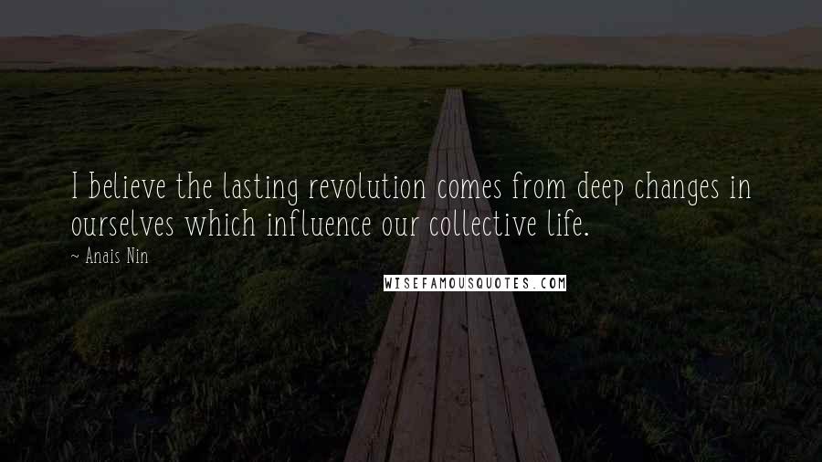 Anais Nin Quotes: I believe the lasting revolution comes from deep changes in ourselves which influence our collective life.