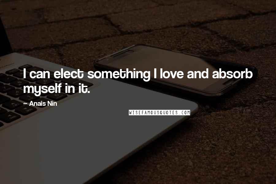 Anais Nin Quotes: I can elect something I love and absorb myself in it.