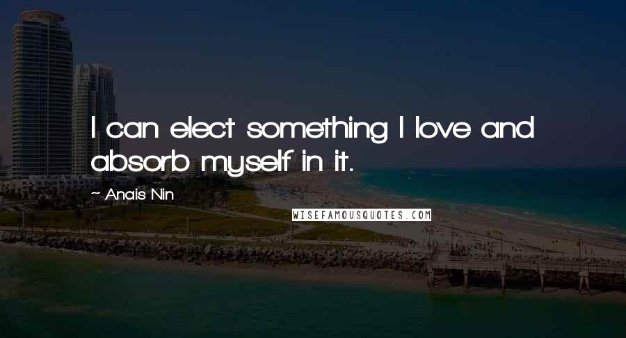 Anais Nin Quotes: I can elect something I love and absorb myself in it.