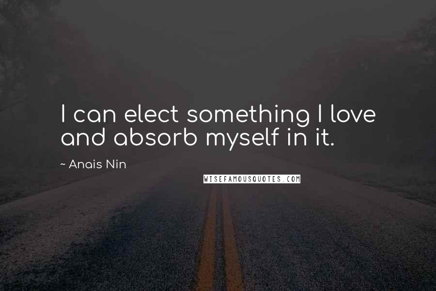 Anais Nin Quotes: I can elect something I love and absorb myself in it.