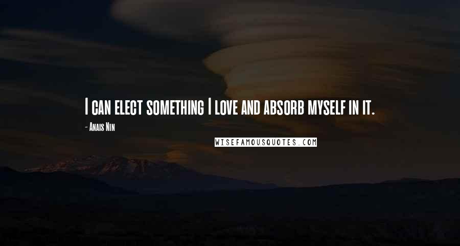 Anais Nin Quotes: I can elect something I love and absorb myself in it.