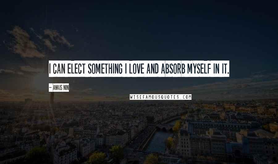 Anais Nin Quotes: I can elect something I love and absorb myself in it.