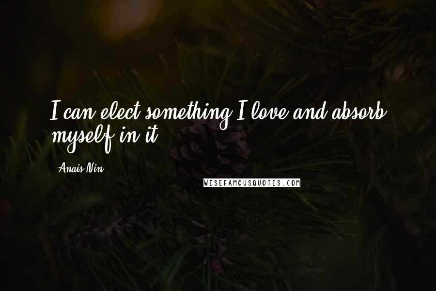 Anais Nin Quotes: I can elect something I love and absorb myself in it.