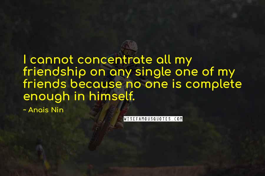 Anais Nin Quotes: I cannot concentrate all my friendship on any single one of my friends because no one is complete enough in himself.