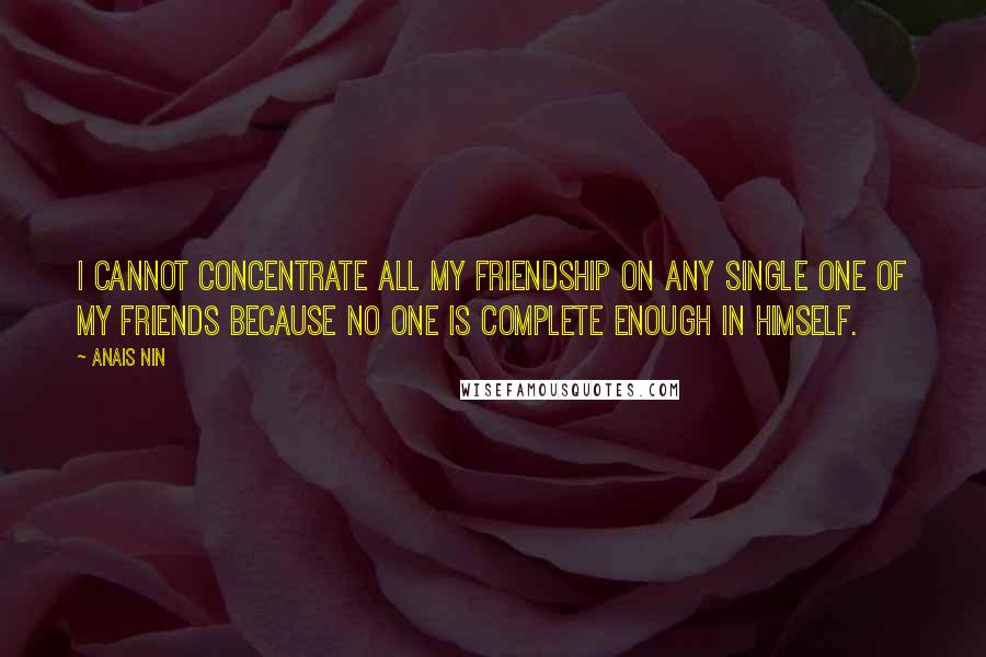 Anais Nin Quotes: I cannot concentrate all my friendship on any single one of my friends because no one is complete enough in himself.