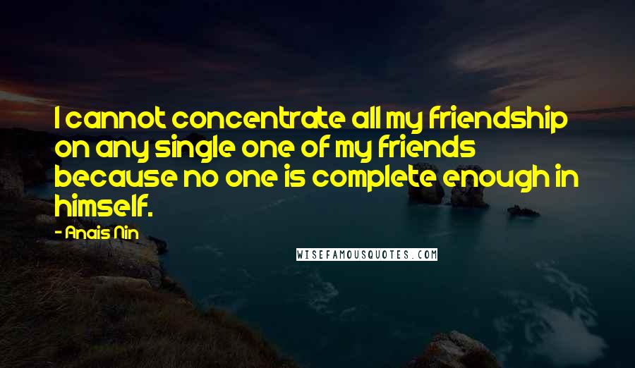 Anais Nin Quotes: I cannot concentrate all my friendship on any single one of my friends because no one is complete enough in himself.