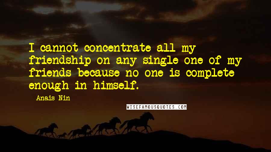 Anais Nin Quotes: I cannot concentrate all my friendship on any single one of my friends because no one is complete enough in himself.