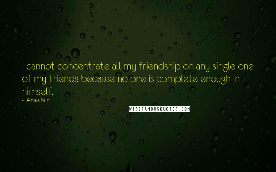 Anais Nin Quotes: I cannot concentrate all my friendship on any single one of my friends because no one is complete enough in himself.