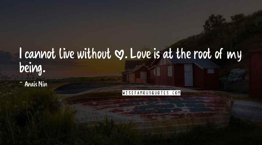 Anais Nin Quotes: I cannot live without love. Love is at the root of my being.