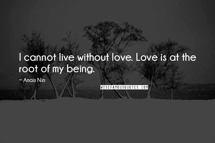 Anais Nin Quotes: I cannot live without love. Love is at the root of my being.