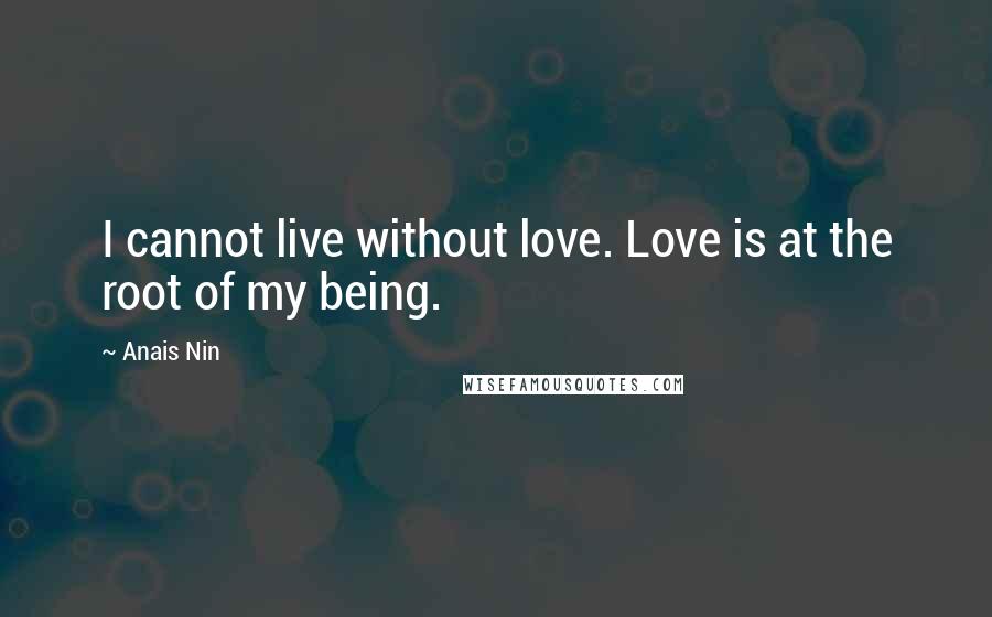 Anais Nin Quotes: I cannot live without love. Love is at the root of my being.