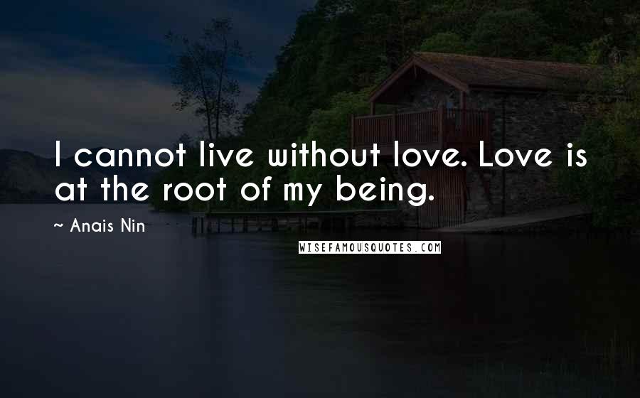 Anais Nin Quotes: I cannot live without love. Love is at the root of my being.