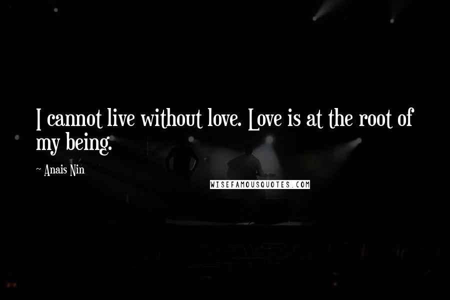 Anais Nin Quotes: I cannot live without love. Love is at the root of my being.