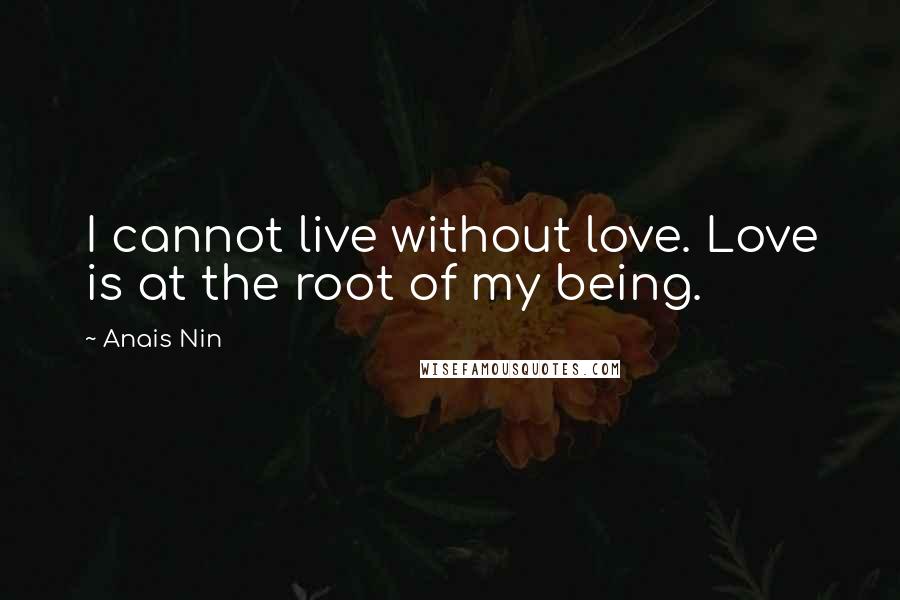 Anais Nin Quotes: I cannot live without love. Love is at the root of my being.