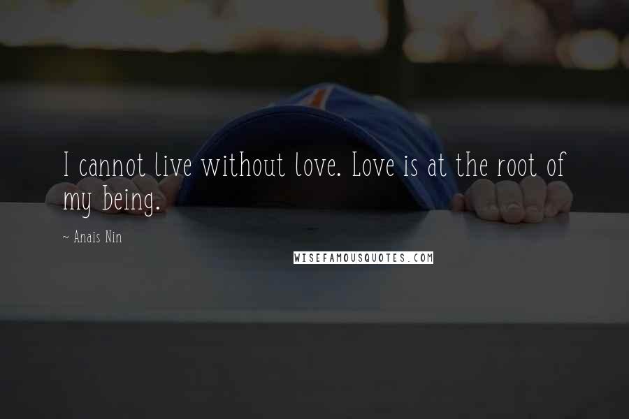 Anais Nin Quotes: I cannot live without love. Love is at the root of my being.