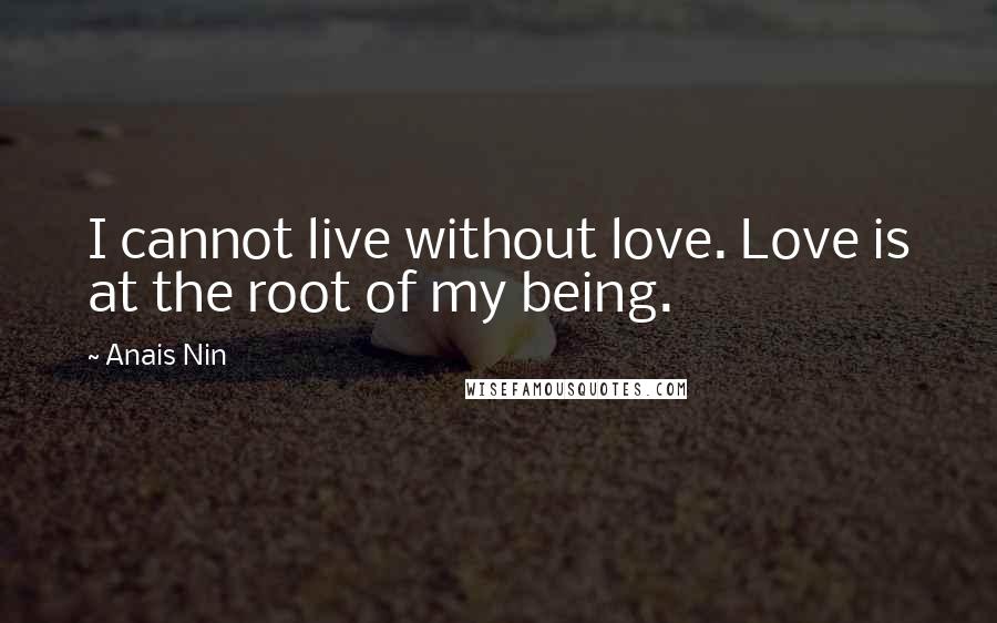 Anais Nin Quotes: I cannot live without love. Love is at the root of my being.