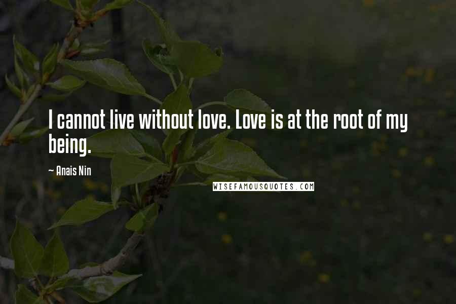 Anais Nin Quotes: I cannot live without love. Love is at the root of my being.